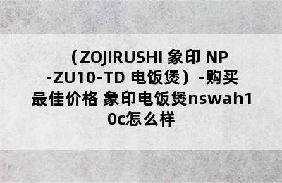 （ZOJIRUSHI 象印 NP-ZU10-TD 电饭煲）-购买最佳价格 象印电饭煲nswah10c怎么样